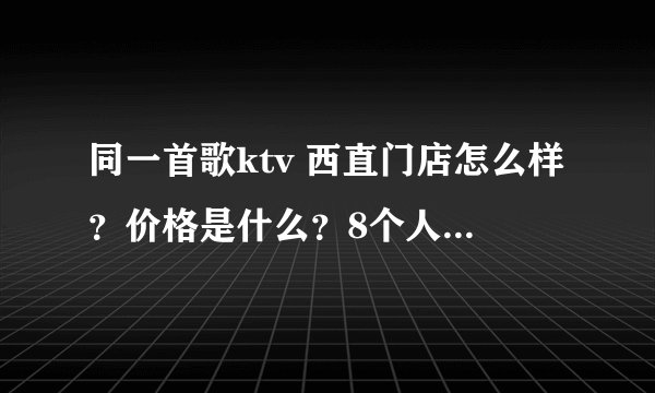 同一首歌ktv 西直门店怎么样？价格是什么？8个人去大约多少钱？地址在哪？怎么去合适？