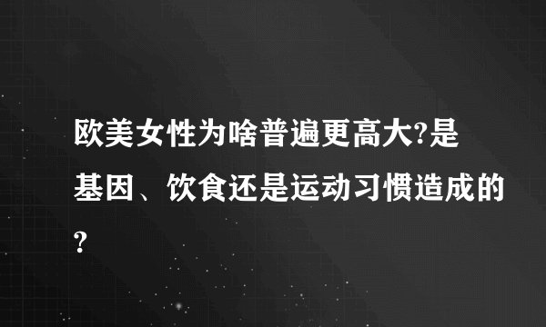 欧美女性为啥普遍更高大?是基因、饮食还是运动习惯造成的?