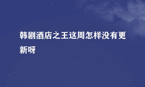 韩剧酒店之王这周怎样没有更新呀