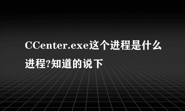 CCenter.exe这个进程是什么进程?知道的说下