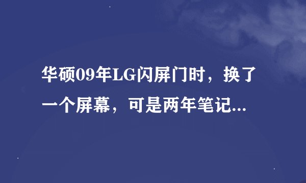 华硕09年LG闪屏门时，换了一个屏幕，可是两年笔记本保修过后，又开始闪了。