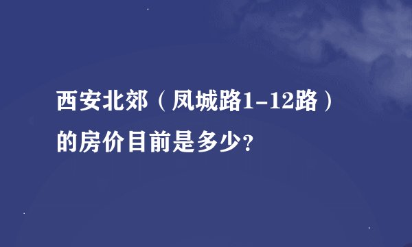 西安北郊（凤城路1-12路）的房价目前是多少？