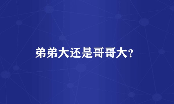 弟弟大还是哥哥大?