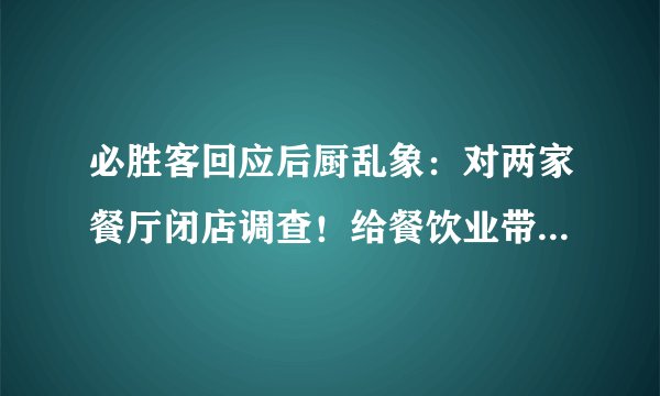 必胜客回应后厨乱象:对两家餐厅闭店调查!给餐饮业带来了哪些警示?