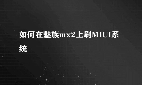 如何在魅族mx2上刷MIUI系统