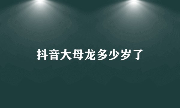 抖音大母龙多少岁了