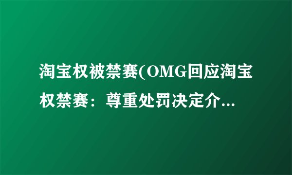 淘宝权被禁赛(OMG回应淘宝权禁赛:尊重处罚决定介绍_淘宝权被禁赛(OMG回应淘宝权禁赛:尊重处罚决定是什么
