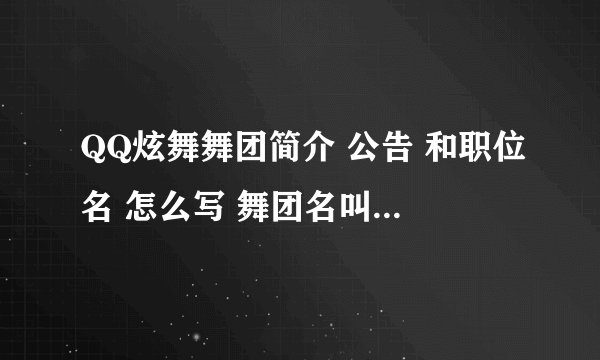 QQ炫舞舞团简介 公告 和职位名 怎么写 舞团名叫说一句我不走了 头一回建团不懂 希望有人帮一下 谢谢