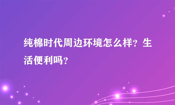 纯棉时代周边环境怎么样？生活便利吗？