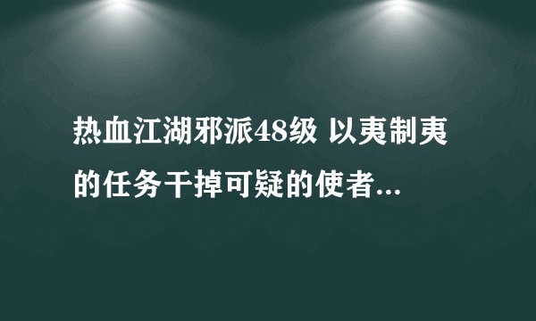 热血江湖邪派48级 以夷制夷 的任务干掉可疑的使者怎样做呢？求解