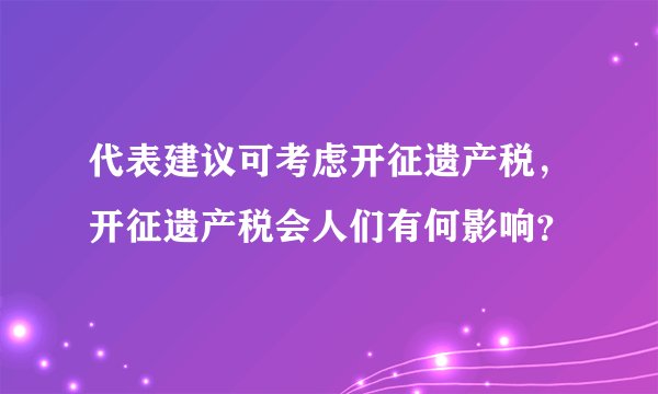 代表建议可考虑开征遗产税，开征遗产税会人们有何影响？