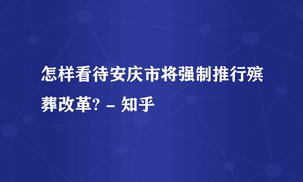 怎样看待安庆市将强制推行殡葬改革? - 知乎
