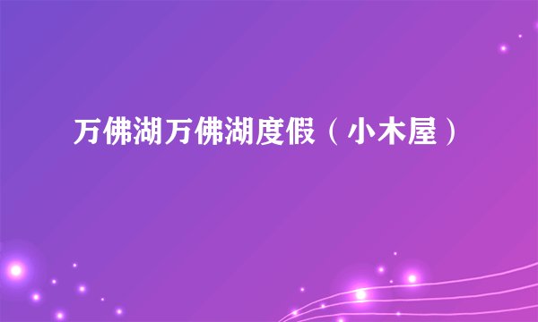 万佛湖万佛湖度假（小木屋）
