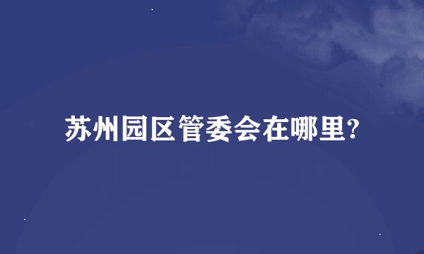 苏州园区管委会在哪里?