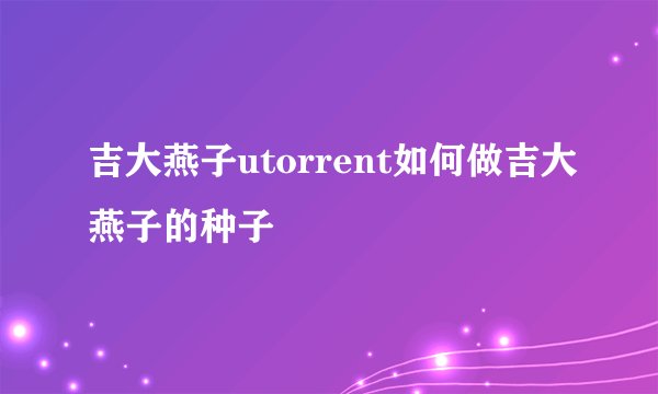 吉大燕子utorrent如何做吉大燕子的种子