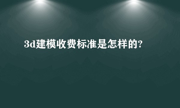 3d建模收费标准是怎样的?