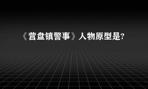 《营盘镇警事》人物原型是?
