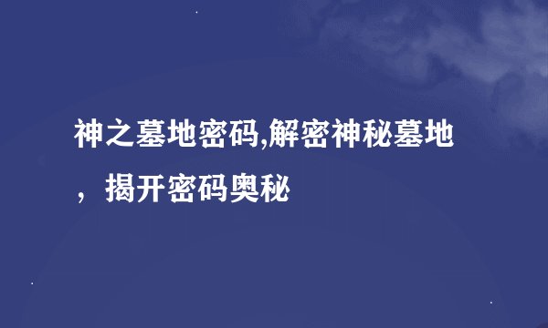 神之墓地密码,解密神秘墓地,揭开密码奥秘