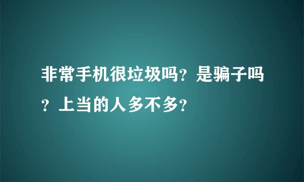 非常手机很垃圾吗？是骗子吗？上当的人多不多？