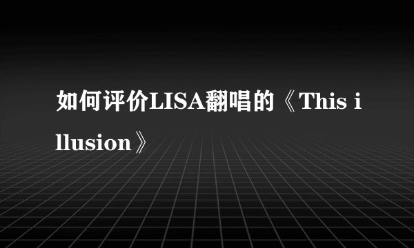 如何评价LISA翻唱的《This illusion》