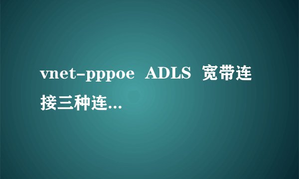 vnet-pppoe  ADLS  宽带连接三种连接上网方式分别有什么不同