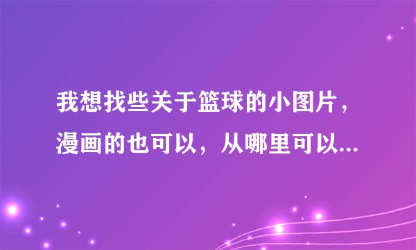 我想找些关于篮球的小图片，漫画的也可以，从哪里可以找到呢？？
