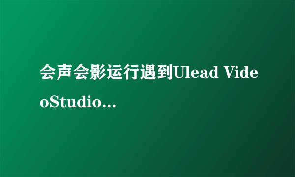 会声会影运行遇到Ulead VideoStudio问题要关闭