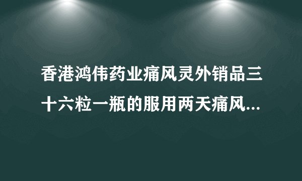香港鸿伟药业痛风灵外销品三十六粒一瓶的服用两天痛风缓解不知是不是正品药