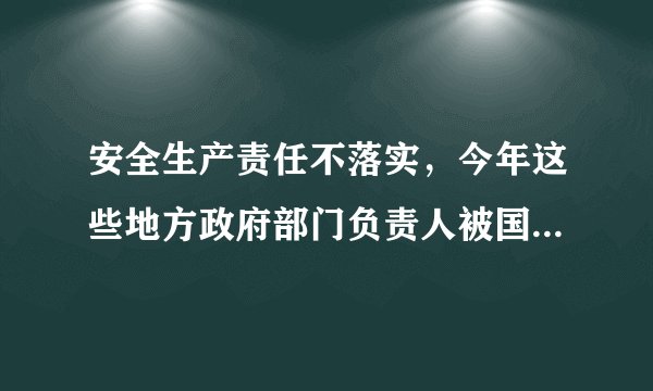安全生产责任不落实，今年这些地方政府部门负责人被国务院安委会约谈！