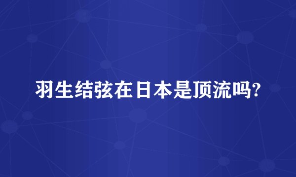 羽生结弦在日本是顶流吗?