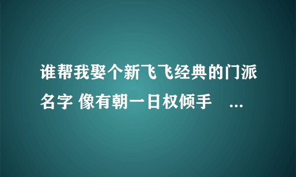 谁帮我娶个新飞飞经典的门派名字 像有朝一日权倾手╮杀遍天下负我狗之类的