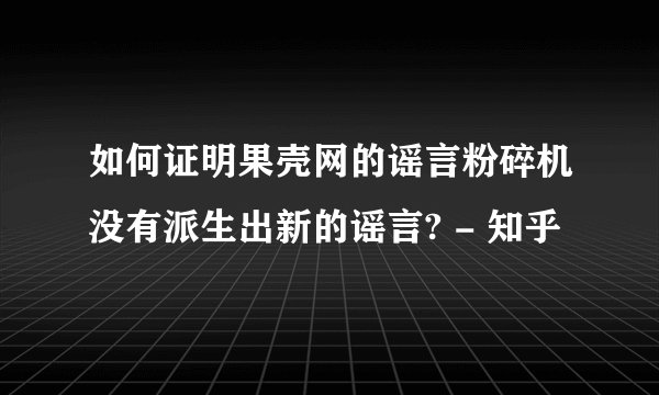 如何证明果壳网的谣言粉碎机没有派生出新的谣言? - 知乎
