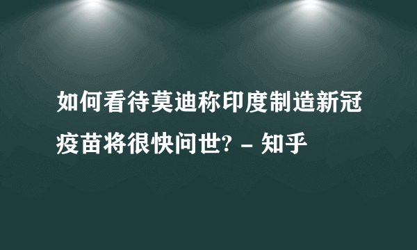 如何看待莫迪称印度制造新冠疫苗将很快问世? - 知乎