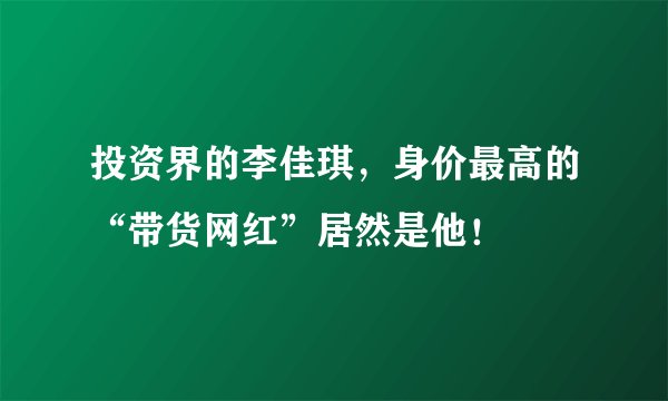 投资界的李佳琪，身价最高的“带货网红”居然是他！