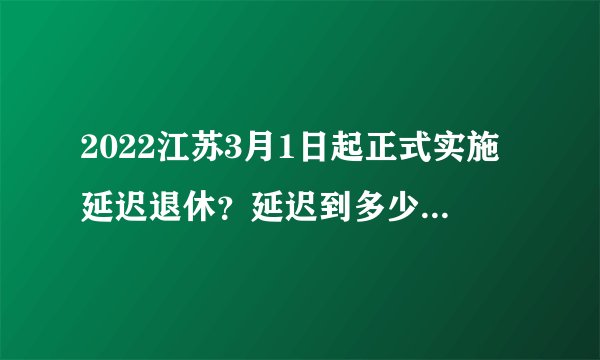 2022江苏3月1日起正式实施延迟退休？延迟到多少岁退休？