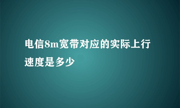 电信8m宽带对应的实际上行速度是多少