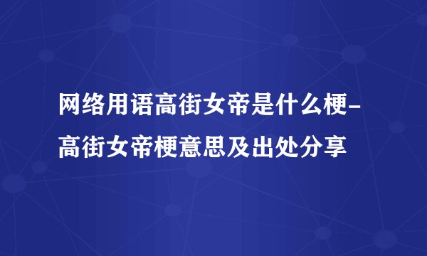 网络用语高街女帝是什么梗-高街女帝梗意思及出处分享