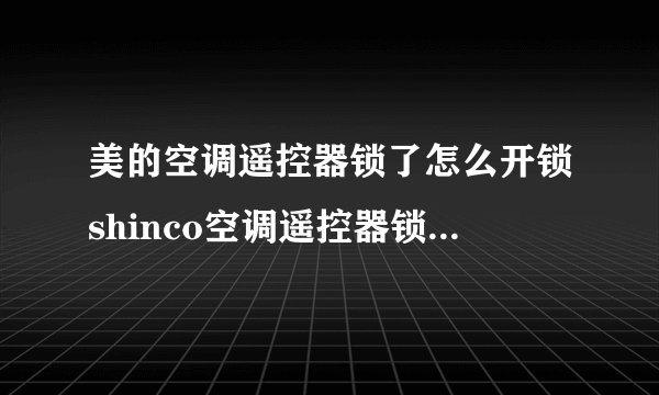 美的空调遥控器锁了怎么开锁shinco空调遥控器锁了怎么开锁