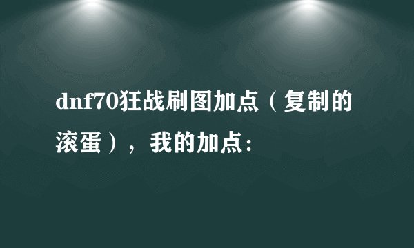 dnf70狂战刷图加点（复制的滚蛋），我的加点：