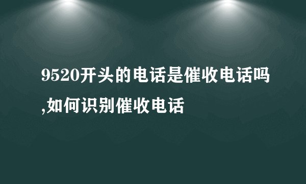 9520开头的电话是催收电话吗,如何识别催收电话
