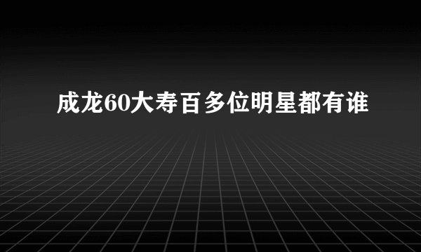 成龙60大寿百多位明星都有谁