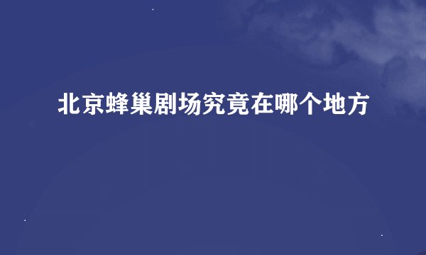 北京蜂巢剧场究竟在哪个地方