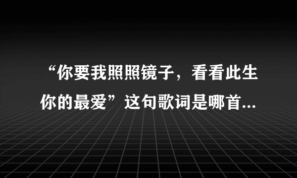 “你要我照照镜子，看看此生你的最爱”这句歌词是哪首歌里的？