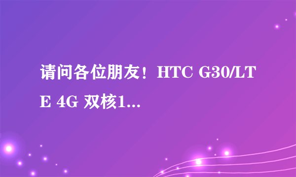 请问各位朋友！HTC G30/LTE 4G 双核1.5G智能机 安卓4.1 这部机子怎样？