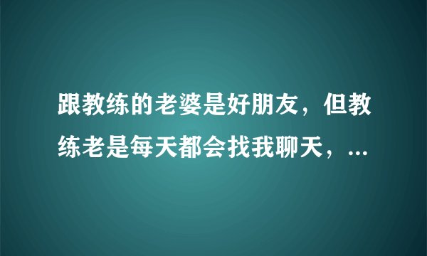跟教练的老婆是好朋友，但教练老是每天都会找我聊天，还有点暧昧的意思，