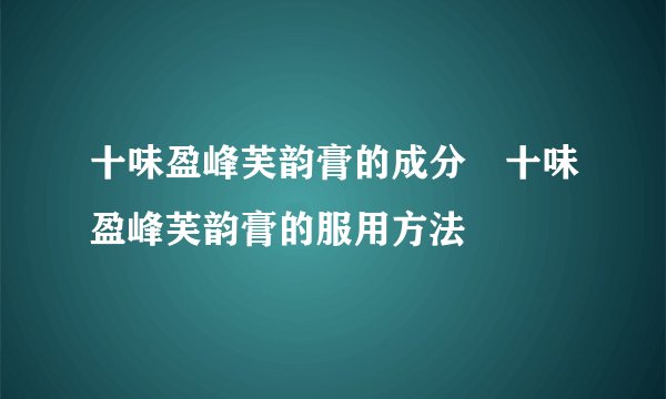 十味盈峰芙韵膏的成分 十味盈峰芙韵膏的服用方法