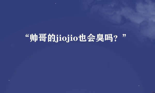 “帅哥的jiojio也会臭吗？”