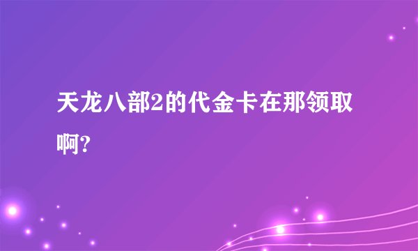 天龙八部2的代金卡在那领取啊?