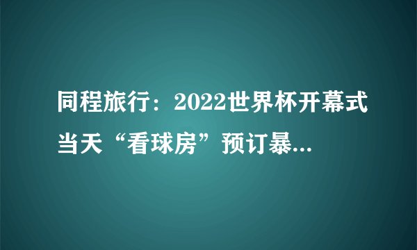 同程旅行：2022世界杯开幕式当天“看球房”预订暴涨30倍