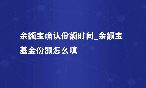 余额宝确认份额时间_余额宝基金份额怎么填